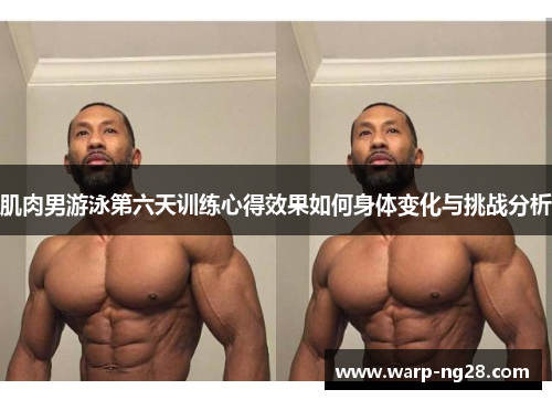 肌肉男游泳第六天训练心得效果如何身体变化与挑战分析 肌肉男游泳第六天训练心得效果如何身体变化与挑战分析