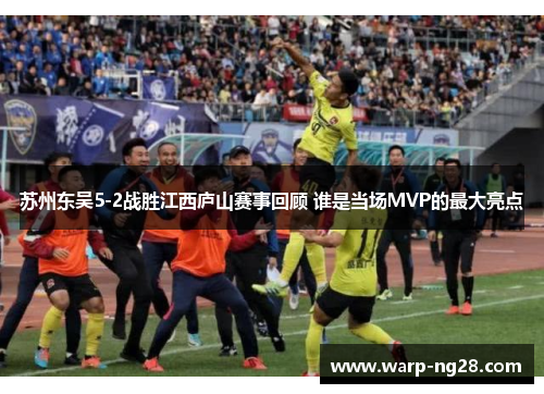 苏州东吴5-2战胜江西庐山赛事回顾 谁是当场MVP的最大亮点