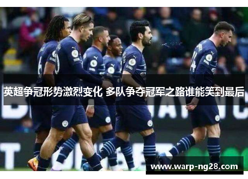 英超争冠形势激烈变化 多队争夺冠军之路谁能笑到最后