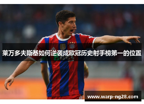 莱万多夫斯基如何逆袭成欧冠历史射手榜第一的位置 莱万多夫斯基如何逆袭成欧冠历史射手榜第一的位置