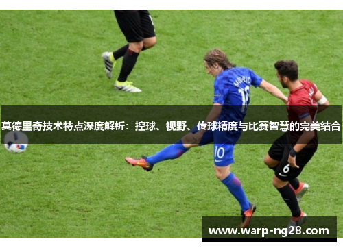莫德里奇技术特点深度解析:控球、视野、传球精度与比赛智慧的完美结合 莫德里奇技术特点深度解析:控球、视野、传球精度与比赛智慧的完美结合