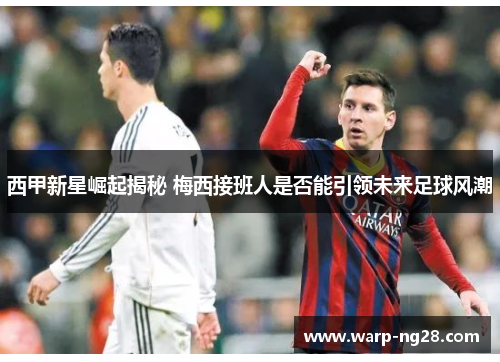 西甲新星崛起揭秘 梅西接班人是否能引领未来足球风潮 西甲新星崛起揭秘 梅西接班人是否能引领未来足球风潮