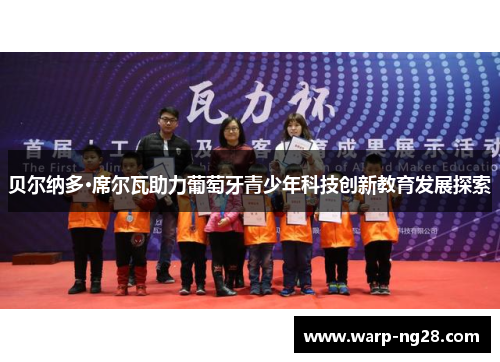 贝尔纳多·席尔瓦助力葡萄牙青少年科技创新教育发展探索 贝尔纳多·席尔瓦助力葡萄牙青少年科技创新教育发展探索