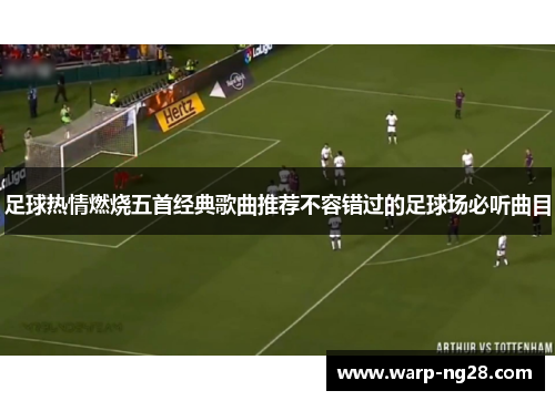 足球热情燃烧五首经典歌曲推荐不容错过的足球场必听曲目 足球热情燃烧五首经典歌曲推荐不容错过的足球场必听曲目