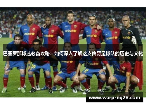 巴塞罗那球迷必备攻略:如何深入了解这支传奇足球队的历史与文化 巴塞罗那球迷必备攻略:如何深入了解这支传奇足球队的历史与文化