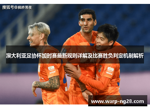 澳大利亚足协杯加时赛最新规则详解及比赛胜负判定机制解析 澳大利亚足协杯加时赛最新规则详解及比赛胜负判定机制解析
