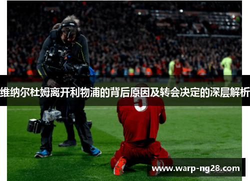 维纳尔杜姆离开利物浦的背后原因及转会决定的深层解析 维纳尔杜姆离开利物浦的背后原因及转会决定的深层解析