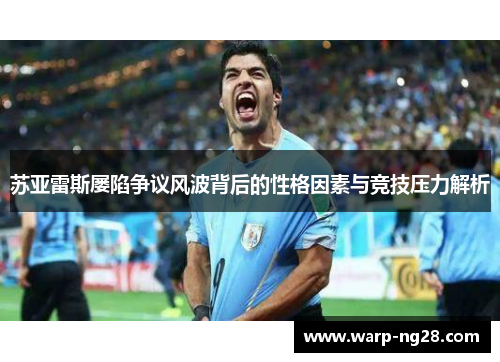 苏亚雷斯屡陷争议风波背后的性格因素与竞技压力解析