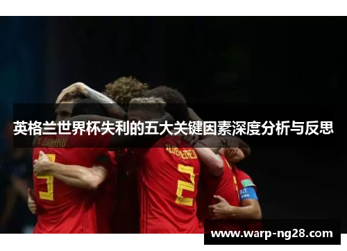 英格兰世界杯失利的五大关键因素深度分析与反思