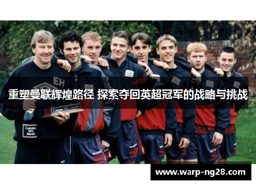 重塑曼联辉煌路径 探索夺回英超冠军的战略与挑战 重塑曼联辉煌路径 探索夺回英超冠军的战略与挑战