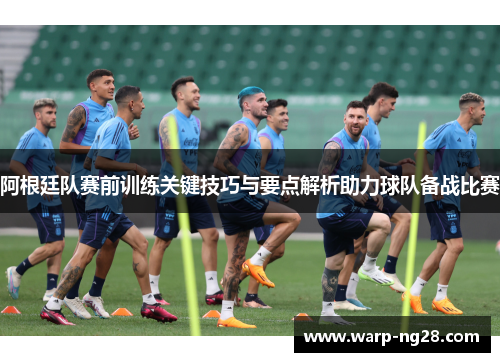 阿根廷队赛前训练关键技巧与要点解析助力球队备战比赛