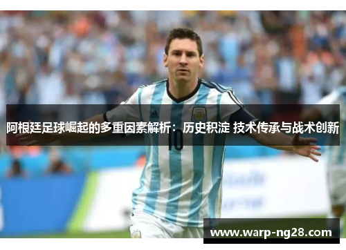 阿根廷足球崛起的多重因素解析：历史积淀 技术传承与战术创新