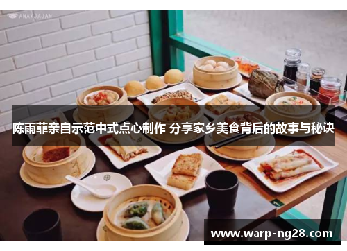 陈雨菲亲自示范中式点心制作 分享家乡美食背后的故事与秘诀 陈雨菲亲自示范中式点心制作 分享家乡美食背后的故事与秘诀