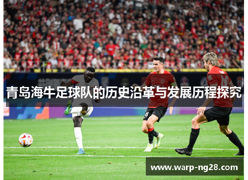 青岛海牛足球队的历史沿革与发展历程探究 青岛海牛足球队的历史沿革与发展历程探究