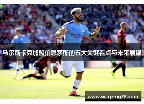 马尔斯卡克加盟伯恩茅斯的五大关键看点与未来展望