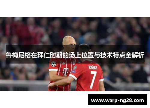 鲁梅尼格在拜仁时期的场上位置与技术特点全解析