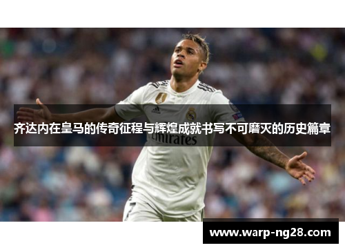 齐达内在皇马的传奇征程与辉煌成就书写不可磨灭的历史篇章