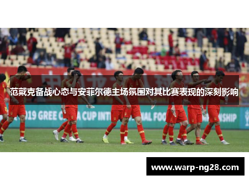 范戴克备战心态与安菲尔德主场氛围对其比赛表现的深刻影响