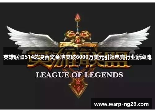 英雄联盟S14总决赛奖金池突破6000万美元引领电竞行业新潮流