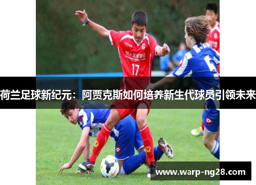 荷兰足球新纪元：阿贾克斯如何培养新生代球员引领未来