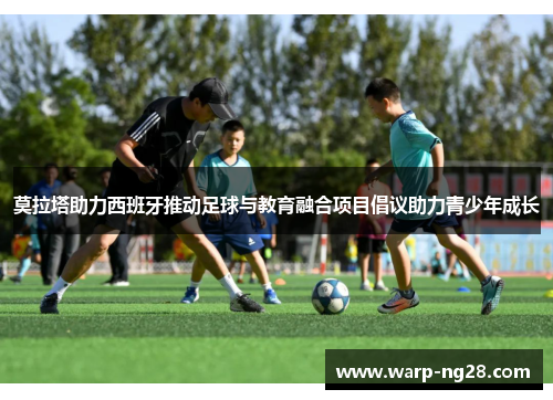 莫拉塔助力西班牙推动足球与教育融合项目倡议助力青少年成长
