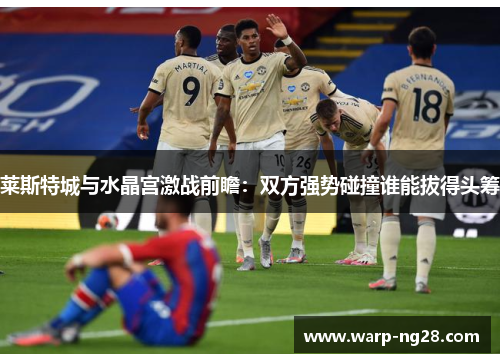 莱斯特城与水晶宫激战前瞻：双方强势碰撞谁能拔得头筹