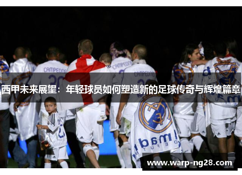 西甲未来展望：年轻球员如何塑造新的足球传奇与辉煌篇章