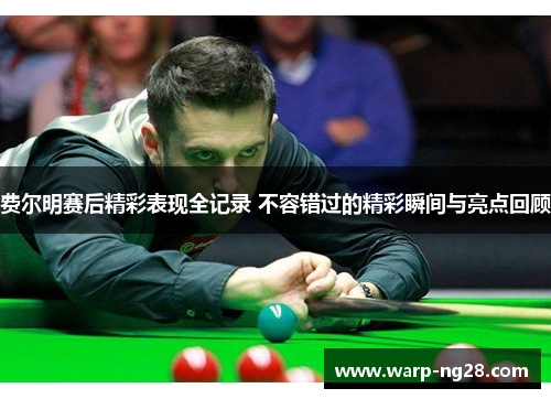 费尔明赛后精彩表现全记录 不容错过的精彩瞬间与亮点回顾 费尔明赛后精彩表现全记录 不容错过的精彩瞬间与亮点回顾