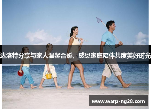 达洛特分享与家人温馨合影，感恩家庭陪伴共度美好时光