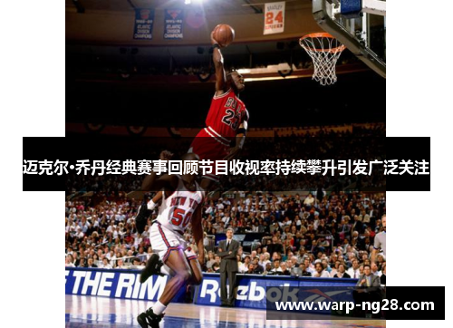 迈克尔·乔丹经典赛事回顾节目收视率持续攀升引发广泛关注