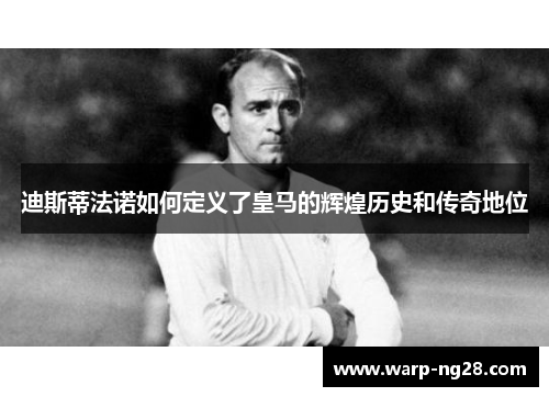 迪斯蒂法诺如何定义了皇马的辉煌历史和传奇地位 迪斯蒂法诺如何定义了皇马的辉煌历史和传奇地位