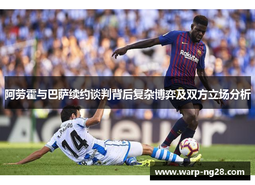 阿劳霍与巴萨续约谈判背后复杂博弈及双方立场分析