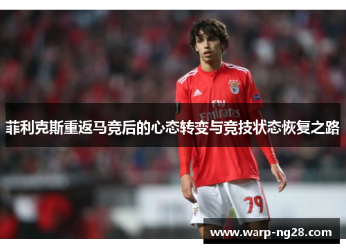 菲利克斯重返马竞后的心态转变与竞技状态恢复之路 菲利克斯重返马竞后的心态转变与竞技状态恢复之路