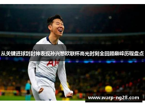 从关键进球到封神表现孙兴慜欧联杯高光时刻全回顾巅峰历程盘点