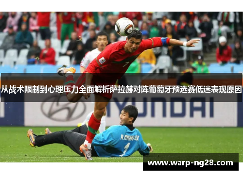 从战术限制到心理压力全面解析萨拉赫对阵葡萄牙预选赛低迷表现原因