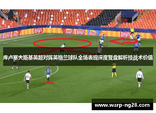 库卢塞夫斯基英超对阵英格兰球队全场表现深度复盘解析技战术价值