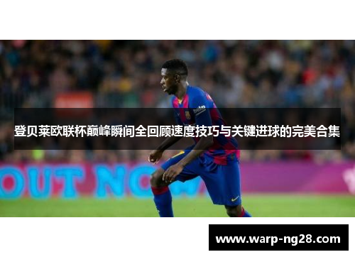 登贝莱欧联杯巅峰瞬间全回顾速度技巧与关键进球的完美合集 登贝莱欧联杯巅峰瞬间全回顾速度技巧与关键进球的完美合集