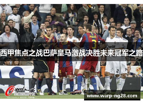 西甲焦点之战巴萨皇马激战决胜未来冠军之路