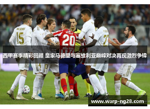 西甲赛季精彩回顾 皇家马德里与塞维利亚巅峰对决再现激烈争锋