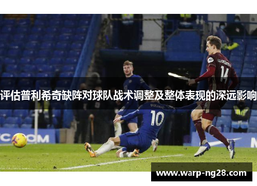 评估普利希奇缺阵对球队战术调整及整体表现的深远影响