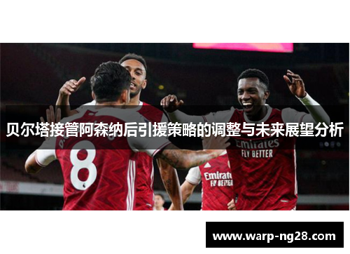 贝尔塔接管阿森纳后引援策略的调整与未来展望分析