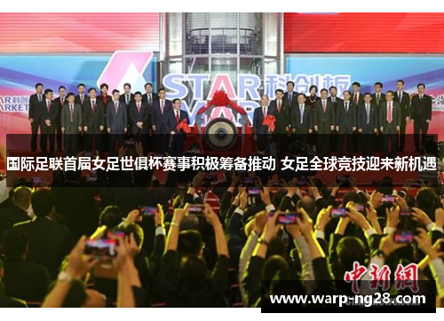 国际足联首届女足世俱杯赛事积极筹备推动 女足全球竞技迎来新机遇