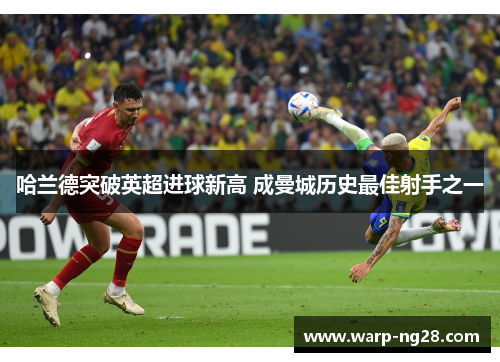 哈兰德突破英超进球新高 成曼城历史最佳射手之一