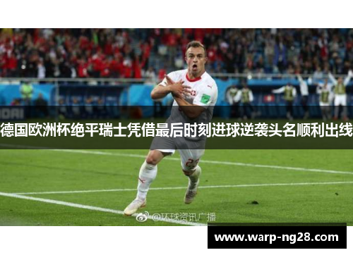 德国欧洲杯绝平瑞士凭借最后时刻进球逆袭头名顺利出线