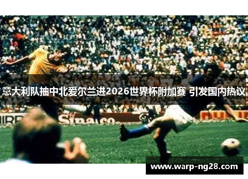 意大利队抽中北爱尔兰进2026世界杯附加赛 引发国内热议