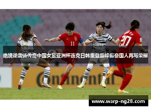 绝境逆袭铸传奇中国女足亚洲杯连克日韩重登巅峰振奋国人再写荣耀