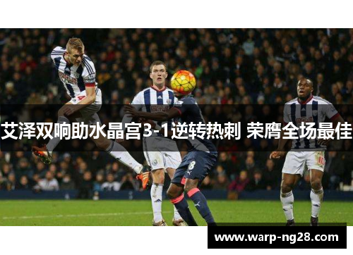 艾泽双响助水晶宫3-1逆转热刺 荣膺全场最佳