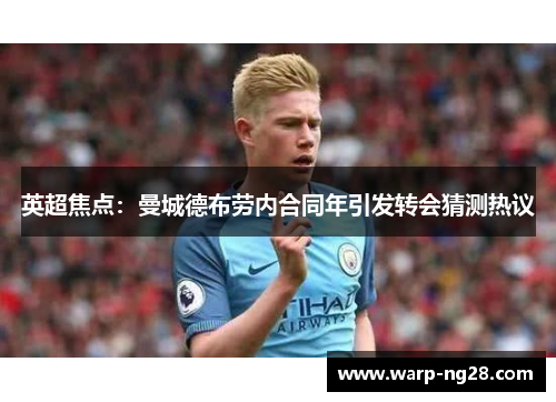 英超焦点：曼城德布劳内合同年引发转会猜测热议