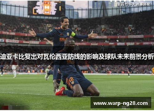 迪亚卡比复出对瓦伦西亚防线的影响及球队未来前景分析