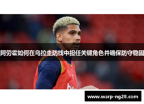 阿劳霍如何在乌拉圭防线中担任关键角色并确保防守稳固